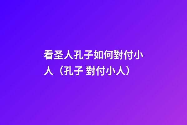 看圣人孔子如何對付小人（孔子 對付小人）